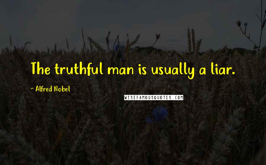 Alfred Nobel Quotes: The truthful man is usually a liar.