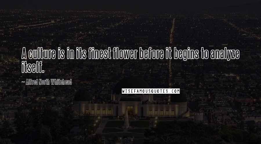 Alfred North Whitehead Quotes: A culture is in its finest flower before it begins to analyze itself.