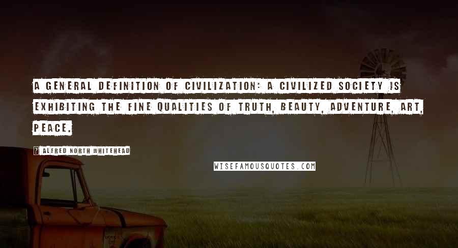 Alfred North Whitehead Quotes: A general definition of civilization: a civilized society is exhibiting the fine qualities of truth, beauty, adventure, art, peace.