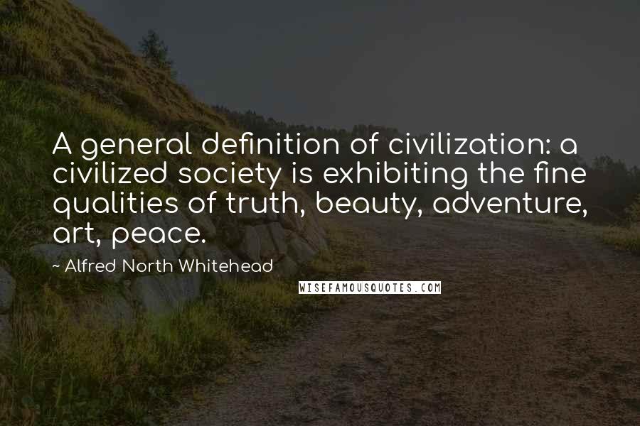 Alfred North Whitehead Quotes: A general definition of civilization: a civilized society is exhibiting the fine qualities of truth, beauty, adventure, art, peace.