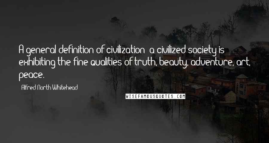 Alfred North Whitehead Quotes: A general definition of civilization: a civilized society is exhibiting the fine qualities of truth, beauty, adventure, art, peace.