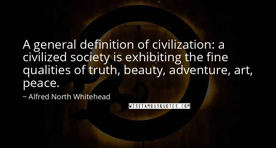 Alfred North Whitehead Quotes: A general definition of civilization: a civilized society is exhibiting the fine qualities of truth, beauty, adventure, art, peace.