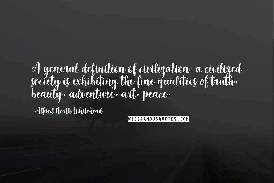 Alfred North Whitehead Quotes: A general definition of civilization: a civilized society is exhibiting the fine qualities of truth, beauty, adventure, art, peace.