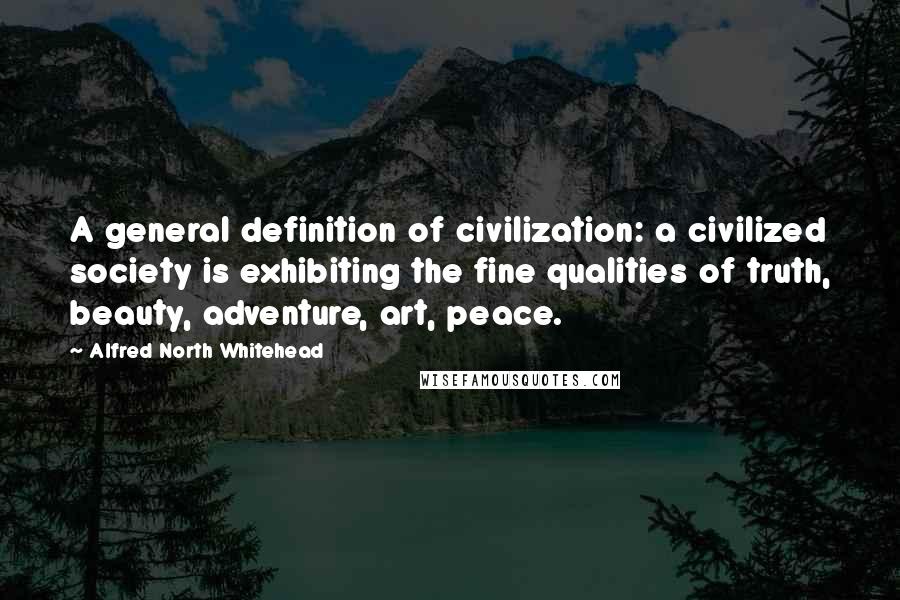Alfred North Whitehead Quotes: A general definition of civilization: a civilized society is exhibiting the fine qualities of truth, beauty, adventure, art, peace.