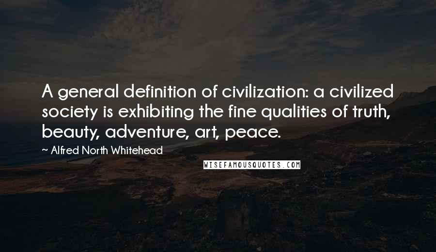 Alfred North Whitehead Quotes: A general definition of civilization: a civilized society is exhibiting the fine qualities of truth, beauty, adventure, art, peace.