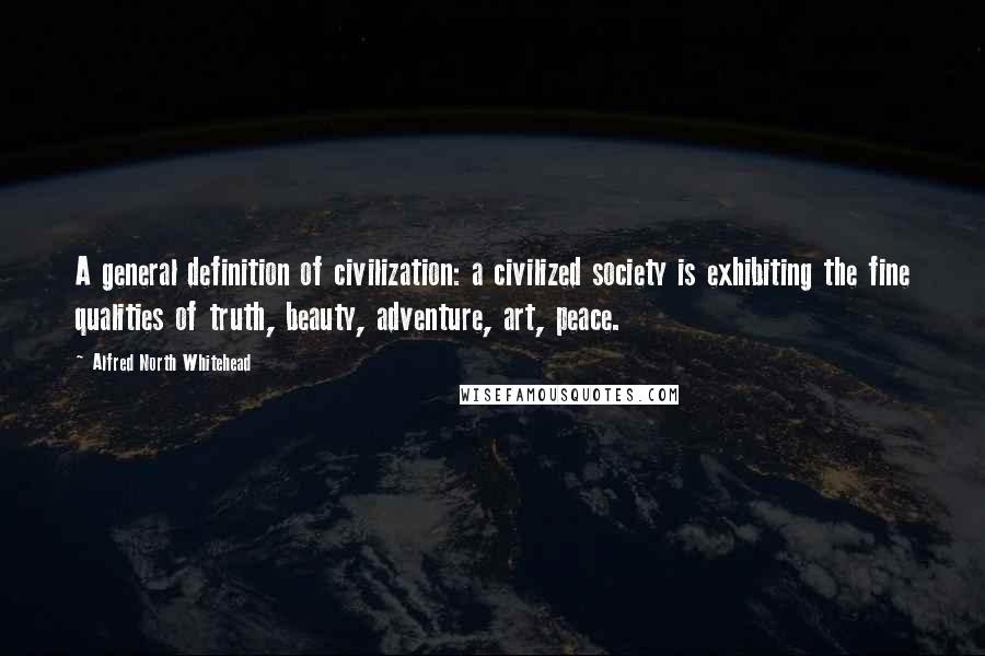 Alfred North Whitehead Quotes: A general definition of civilization: a civilized society is exhibiting the fine qualities of truth, beauty, adventure, art, peace.