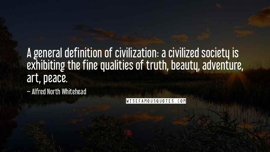 Alfred North Whitehead Quotes: A general definition of civilization: a civilized society is exhibiting the fine qualities of truth, beauty, adventure, art, peace.