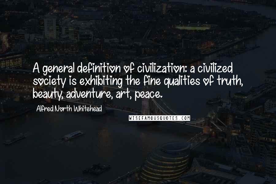 Alfred North Whitehead Quotes: A general definition of civilization: a civilized society is exhibiting the fine qualities of truth, beauty, adventure, art, peace.