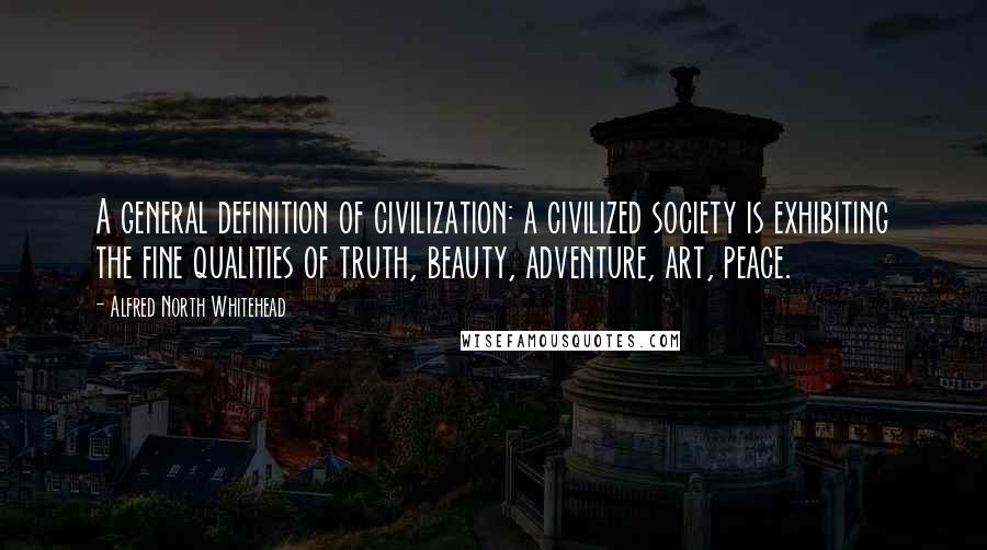 Alfred North Whitehead Quotes: A general definition of civilization: a civilized society is exhibiting the fine qualities of truth, beauty, adventure, art, peace.