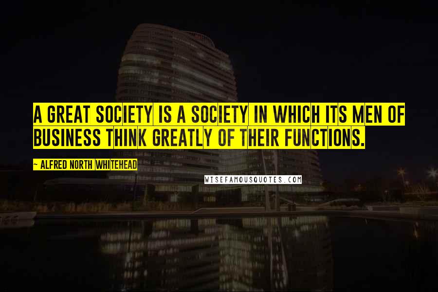 Alfred North Whitehead Quotes: A great society is a society in which its men of business think greatly of their functions.