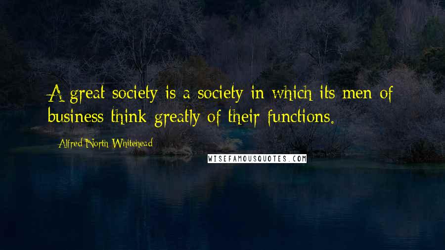 Alfred North Whitehead Quotes: A great society is a society in which its men of business think greatly of their functions.
