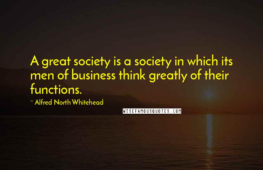 Alfred North Whitehead Quotes: A great society is a society in which its men of business think greatly of their functions.