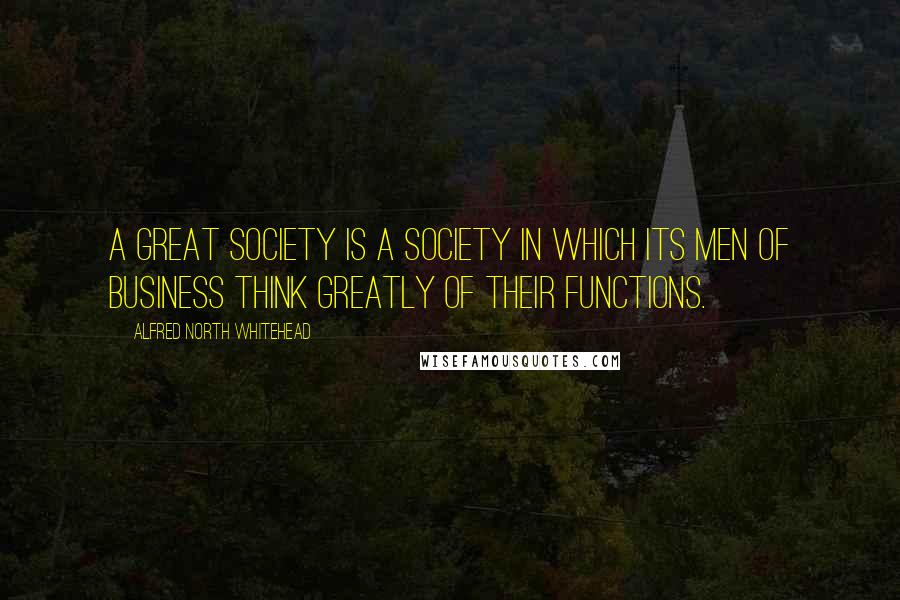 Alfred North Whitehead Quotes: A great society is a society in which its men of business think greatly of their functions.