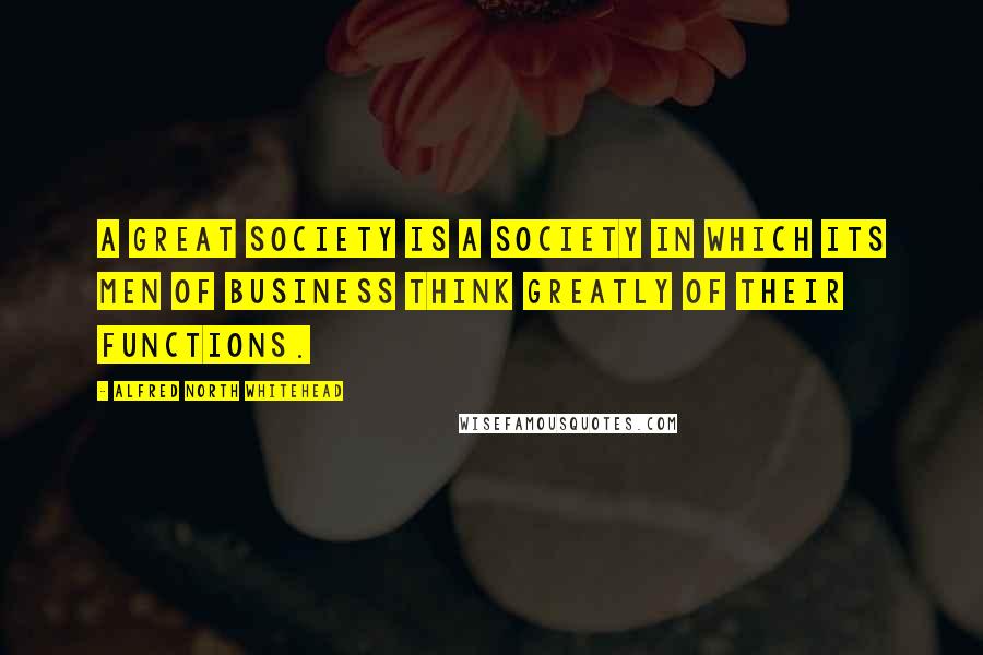 Alfred North Whitehead Quotes: A great society is a society in which its men of business think greatly of their functions.