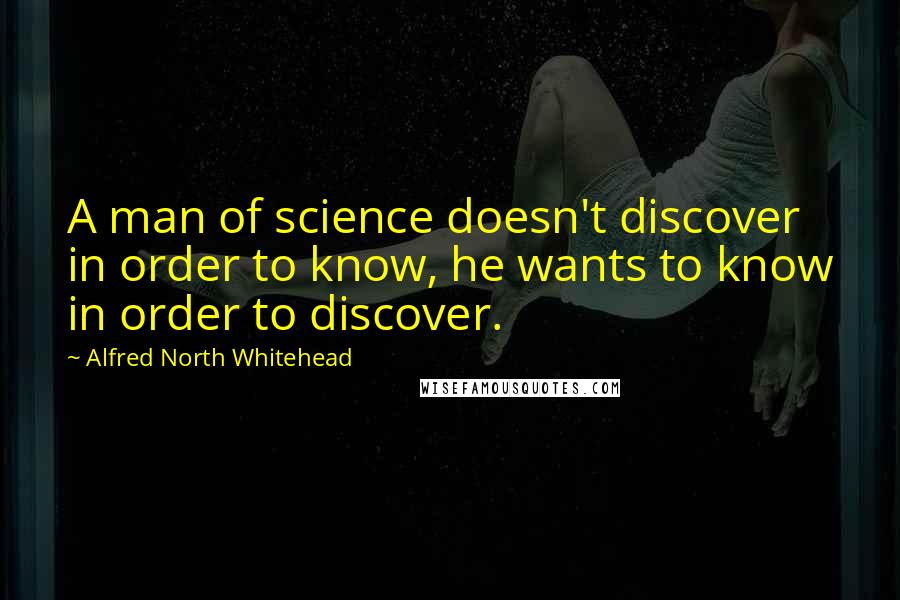 Alfred North Whitehead Quotes: A man of science doesn't discover in order to know, he wants to know in order to discover.