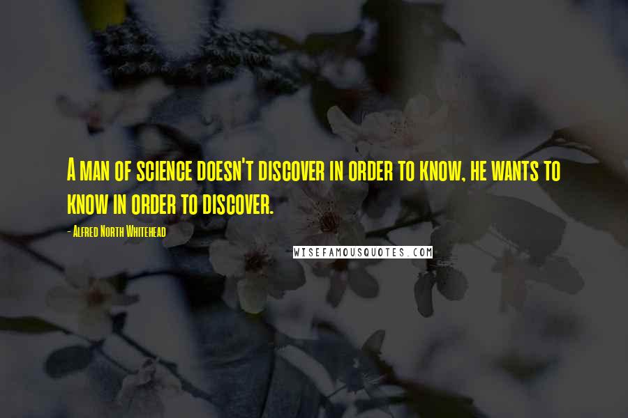 Alfred North Whitehead Quotes: A man of science doesn't discover in order to know, he wants to know in order to discover.