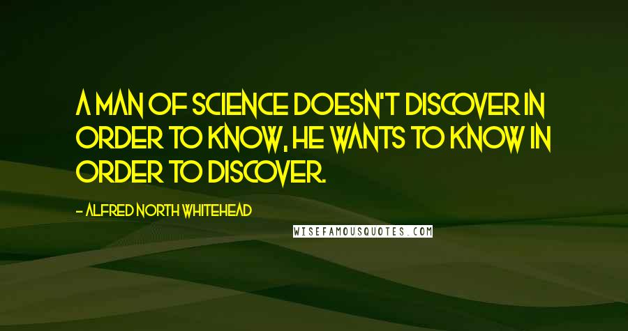 Alfred North Whitehead Quotes: A man of science doesn't discover in order to know, he wants to know in order to discover.