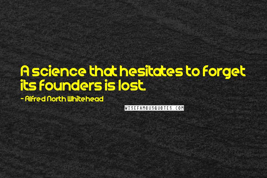 Alfred North Whitehead Quotes: A science that hesitates to forget its founders is lost.