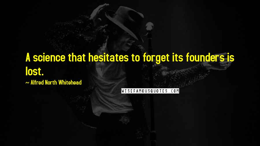 Alfred North Whitehead Quotes: A science that hesitates to forget its founders is lost.