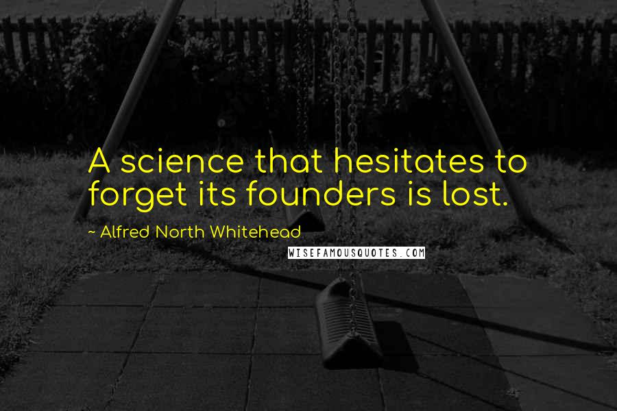 Alfred North Whitehead Quotes: A science that hesitates to forget its founders is lost.