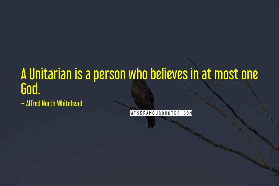 Alfred North Whitehead Quotes: A Unitarian is a person who believes in at most one God.