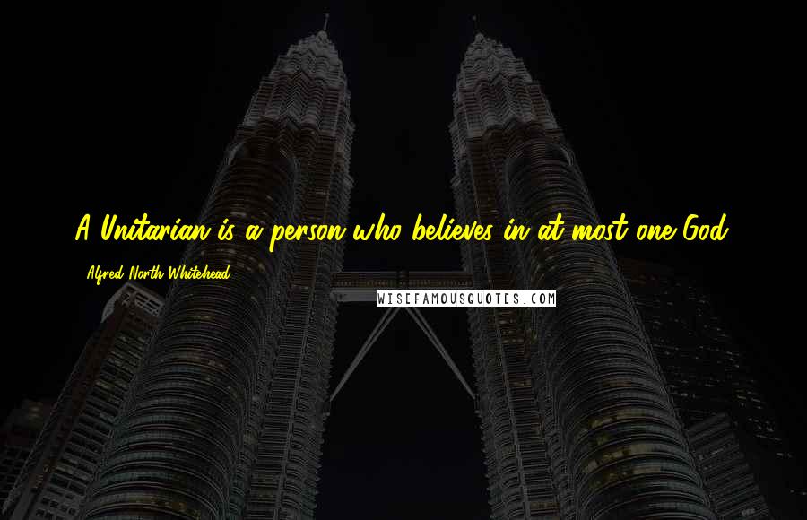 Alfred North Whitehead Quotes: A Unitarian is a person who believes in at most one God.