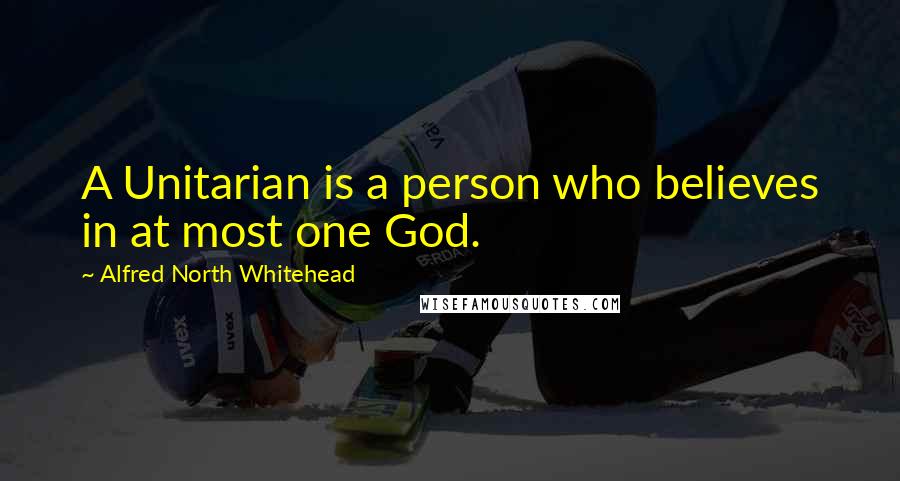 Alfred North Whitehead Quotes: A Unitarian is a person who believes in at most one God.