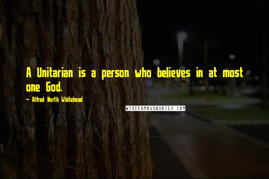 Alfred North Whitehead Quotes: A Unitarian is a person who believes in at most one God.
