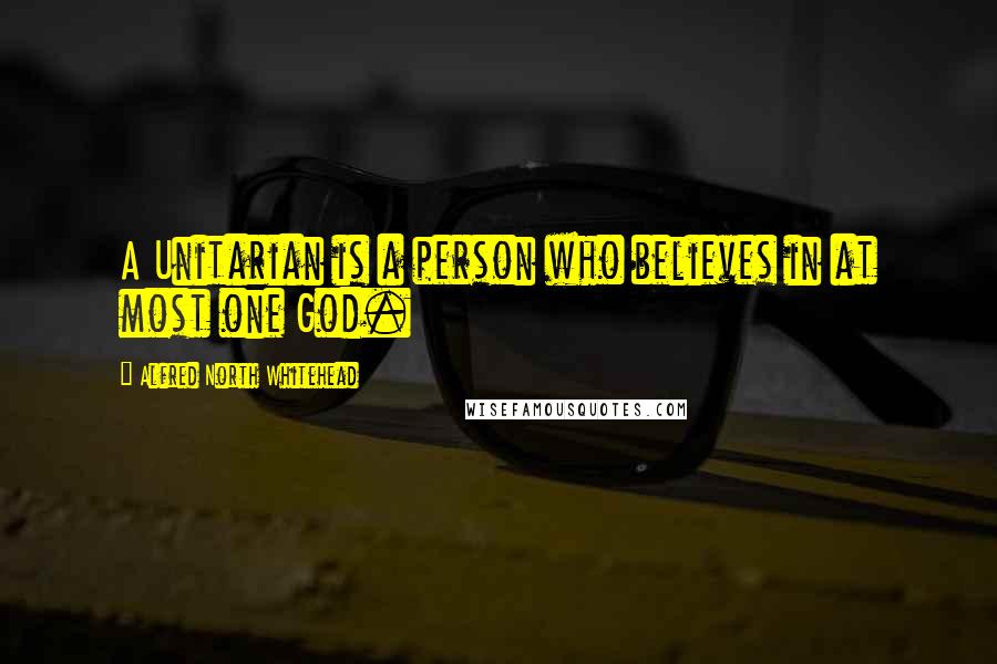 Alfred North Whitehead Quotes: A Unitarian is a person who believes in at most one God.