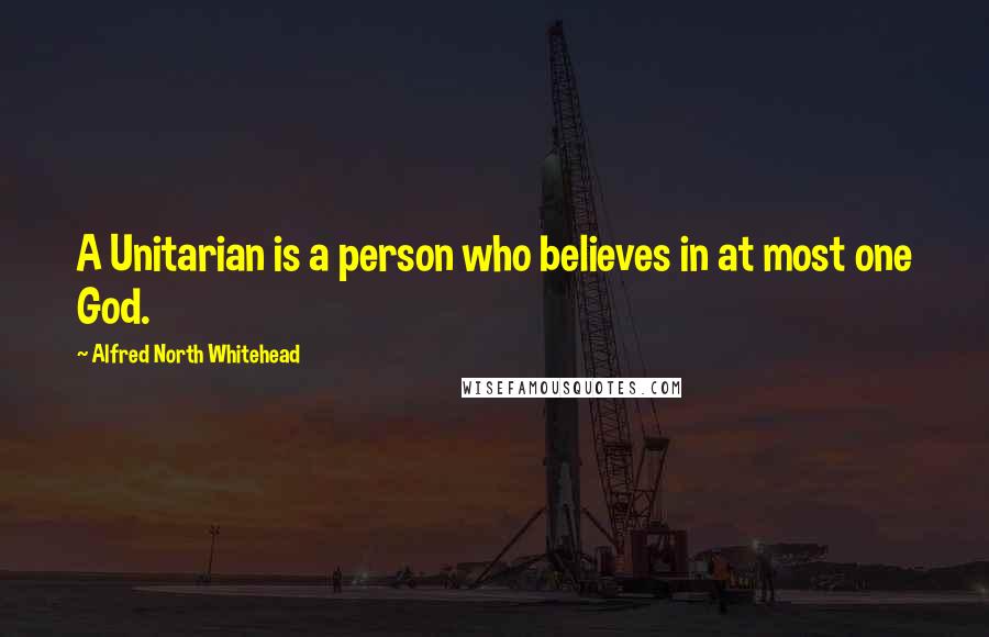 Alfred North Whitehead Quotes: A Unitarian is a person who believes in at most one God.