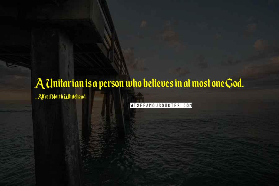 Alfred North Whitehead Quotes: A Unitarian is a person who believes in at most one God.