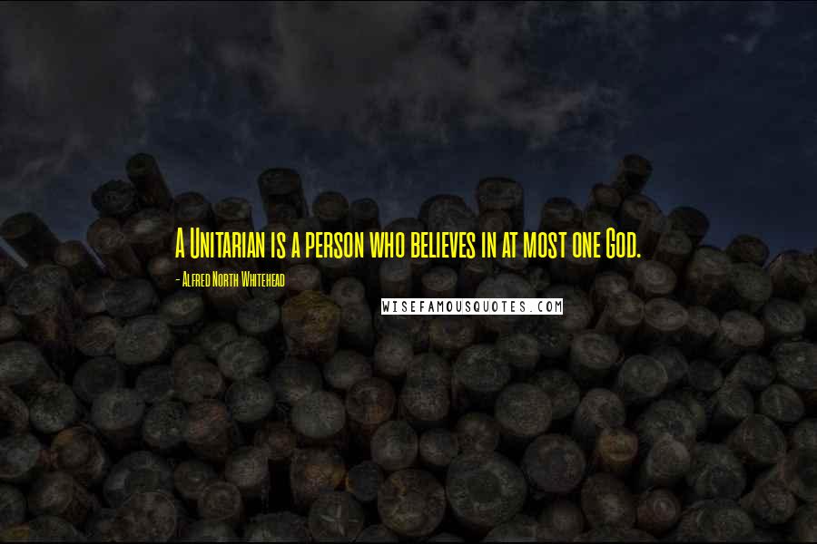 Alfred North Whitehead Quotes: A Unitarian is a person who believes in at most one God.
