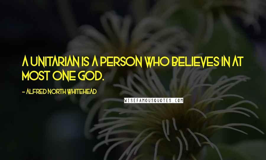 Alfred North Whitehead Quotes: A Unitarian is a person who believes in at most one God.