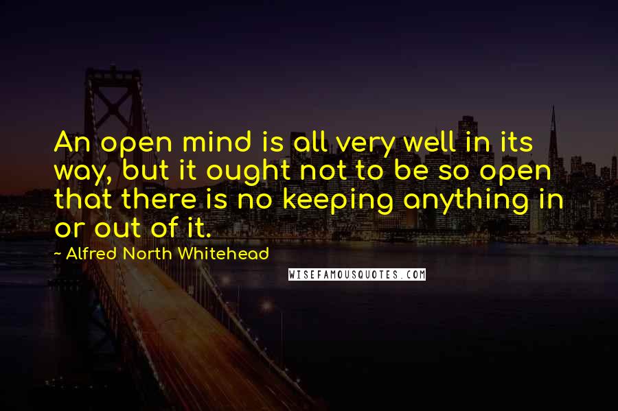Alfred North Whitehead Quotes: An open mind is all very well in its way, but it ought not to be so open that there is no keeping anything in or out of it.