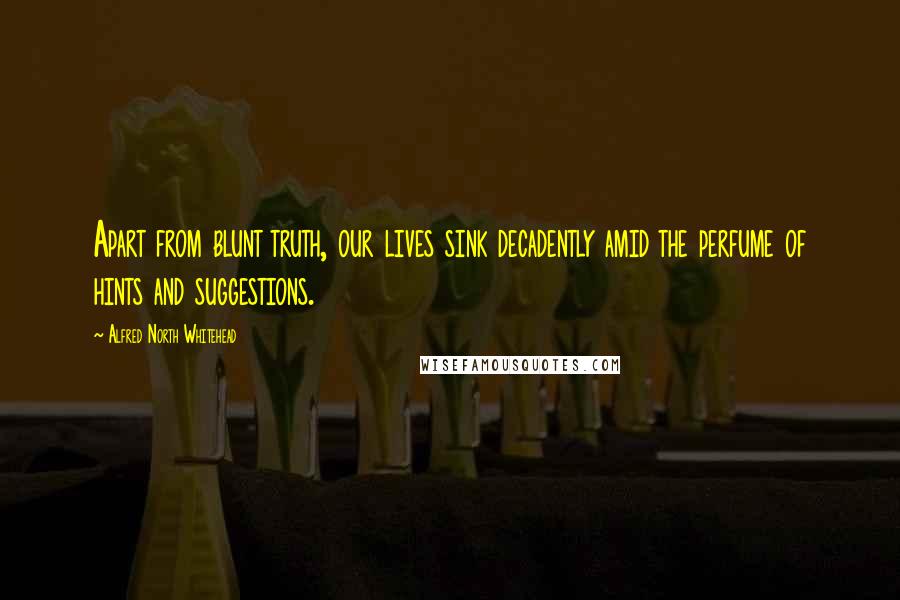 Alfred North Whitehead Quotes: Apart from blunt truth, our lives sink decadently amid the perfume of hints and suggestions.