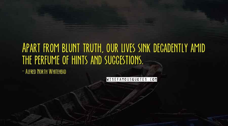 Alfred North Whitehead Quotes: Apart from blunt truth, our lives sink decadently amid the perfume of hints and suggestions.