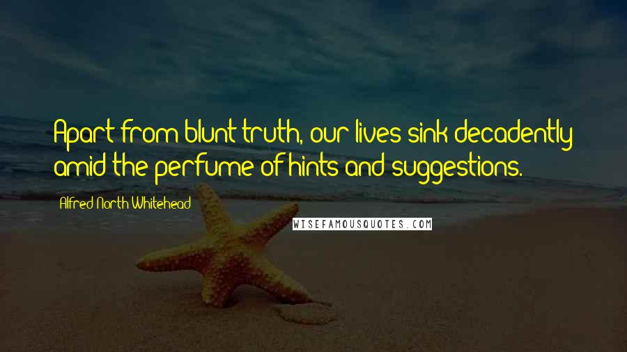 Alfred North Whitehead Quotes: Apart from blunt truth, our lives sink decadently amid the perfume of hints and suggestions.