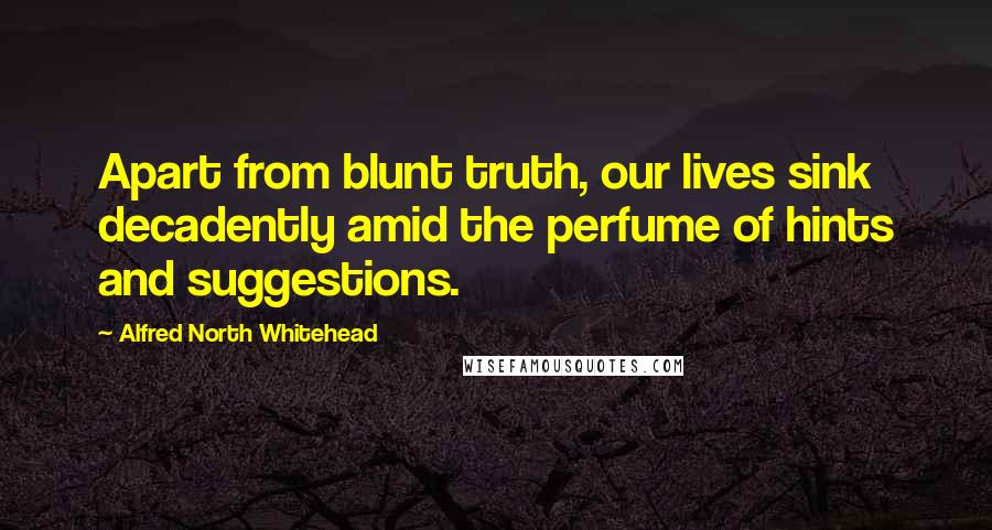 Alfred North Whitehead Quotes: Apart from blunt truth, our lives sink decadently amid the perfume of hints and suggestions.