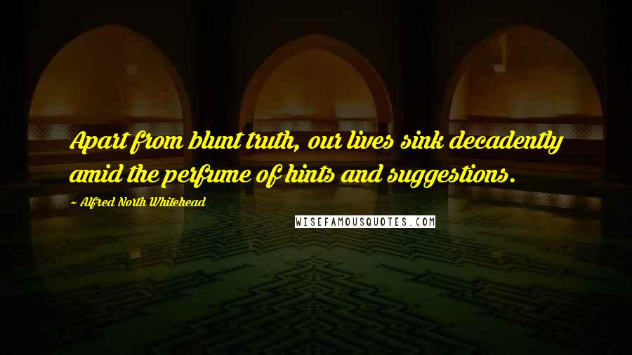 Alfred North Whitehead Quotes: Apart from blunt truth, our lives sink decadently amid the perfume of hints and suggestions.