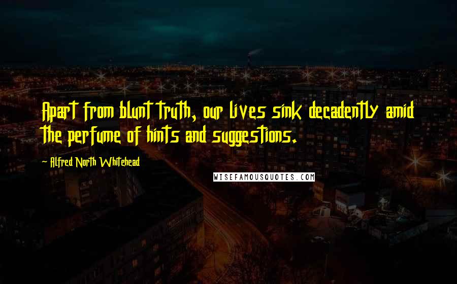 Alfred North Whitehead Quotes: Apart from blunt truth, our lives sink decadently amid the perfume of hints and suggestions.