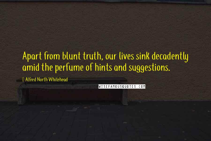 Alfred North Whitehead Quotes: Apart from blunt truth, our lives sink decadently amid the perfume of hints and suggestions.