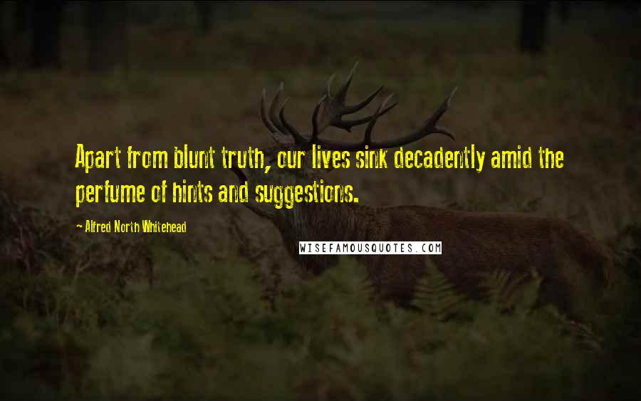 Alfred North Whitehead Quotes: Apart from blunt truth, our lives sink decadently amid the perfume of hints and suggestions.