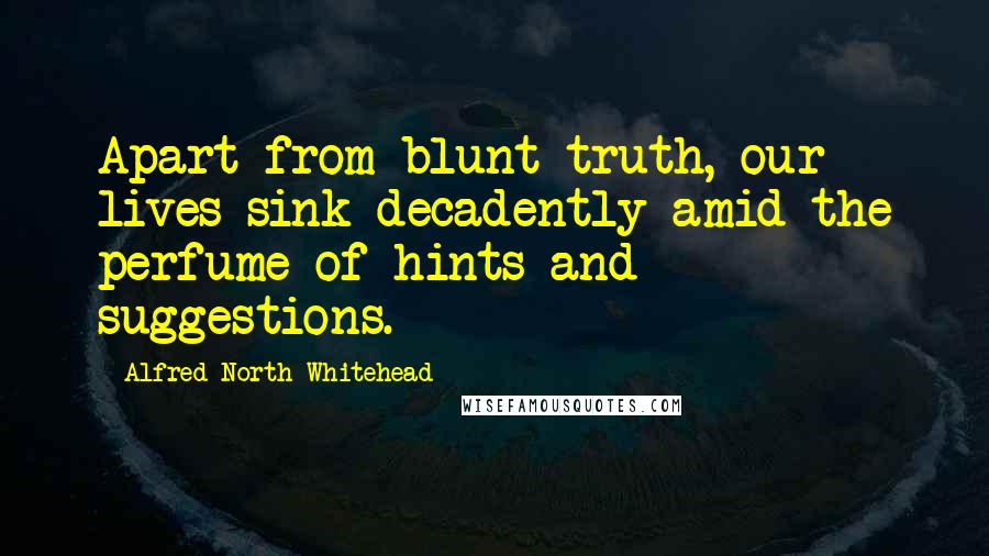 Alfred North Whitehead Quotes: Apart from blunt truth, our lives sink decadently amid the perfume of hints and suggestions.