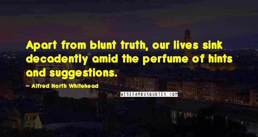 Alfred North Whitehead Quotes: Apart from blunt truth, our lives sink decadently amid the perfume of hints and suggestions.