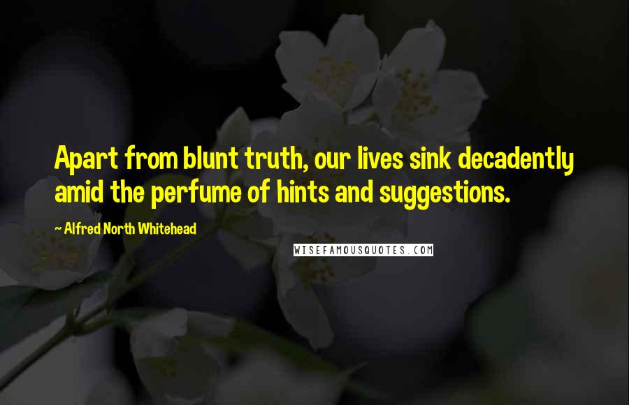 Alfred North Whitehead Quotes: Apart from blunt truth, our lives sink decadently amid the perfume of hints and suggestions.