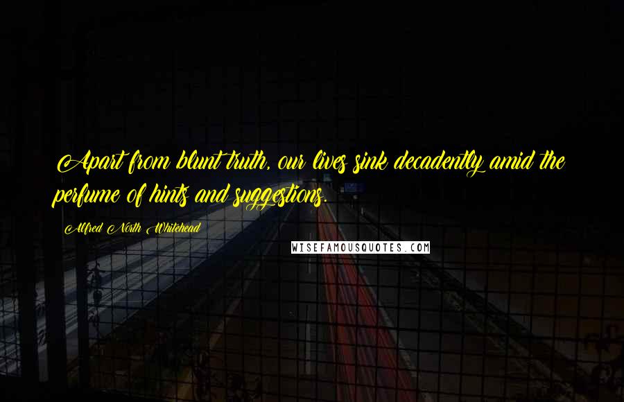 Alfred North Whitehead Quotes: Apart from blunt truth, our lives sink decadently amid the perfume of hints and suggestions.