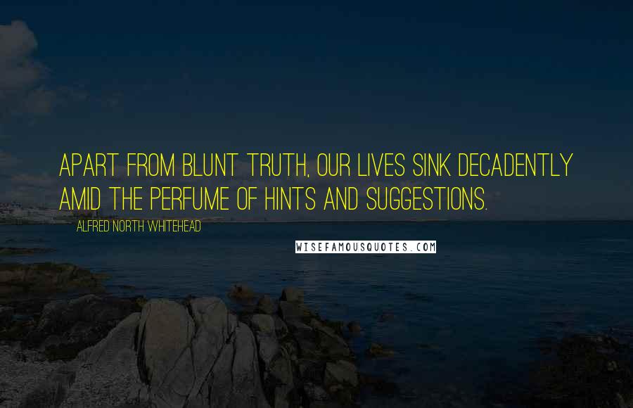 Alfred North Whitehead Quotes: Apart from blunt truth, our lives sink decadently amid the perfume of hints and suggestions.