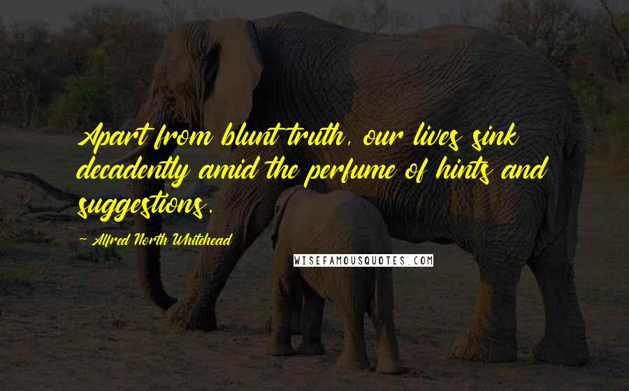 Alfred North Whitehead Quotes: Apart from blunt truth, our lives sink decadently amid the perfume of hints and suggestions.