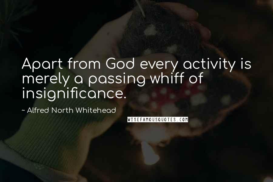 Alfred North Whitehead Quotes: Apart from God every activity is merely a passing whiff of insignificance.