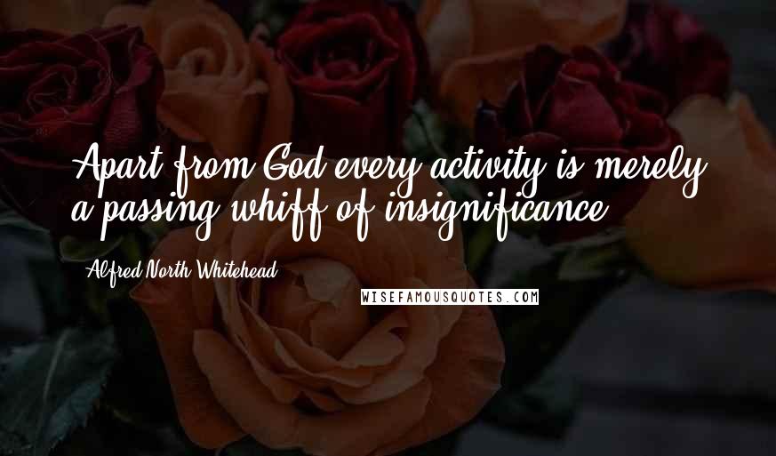 Alfred North Whitehead Quotes: Apart from God every activity is merely a passing whiff of insignificance.